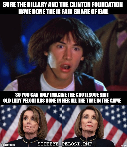 imagetitle | SURE THE HILLARY AND THE CLINTON FOUNDATION 
HAVE DONE THEIR FAIR SHARE OF EVIL; SO YOU CAN ONLY IMAGINE THE GROTESQUE SHIT OLD LADY PELOSI HAS DONE IN HER ALL THE TIME IN THE GAME; SIDEEYE_PELOSI.BMP | image tagged in woah,nancy pelosi | made w/ Imgflip meme maker