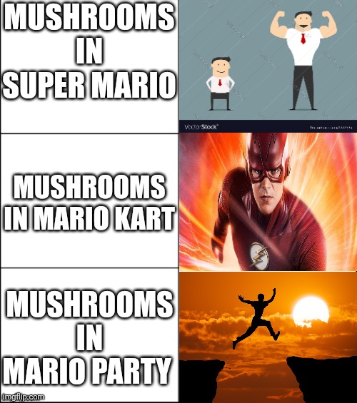 Strength speed and jump | MUSHROOMS IN SUPER MARIO; MUSHROOMS IN MARIO KART; MUSHROOMS IN MARIO PARTY | image tagged in super mario,mario kart,mario party,mushrooms,memes | made w/ Imgflip meme maker