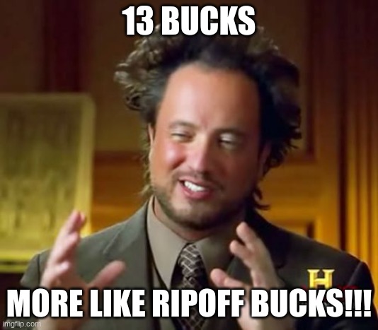 13 bucks?????? | 13 BUCKS; MORE LIKE RIPOFF BUCKS!!! | image tagged in memes,ancient aliens | made w/ Imgflip meme maker