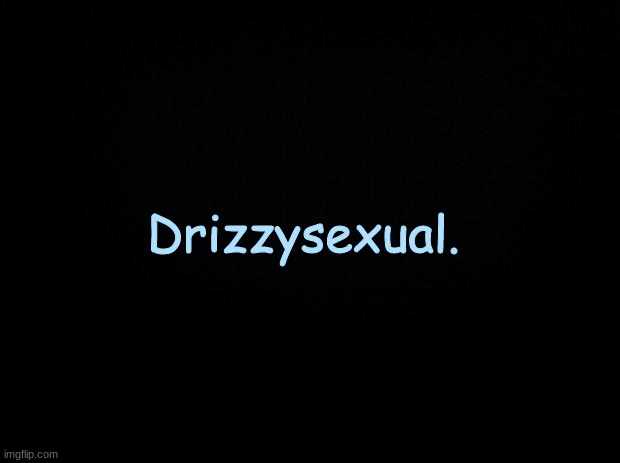 . | Drizzysexual. | image tagged in black background | made w/ Imgflip meme maker