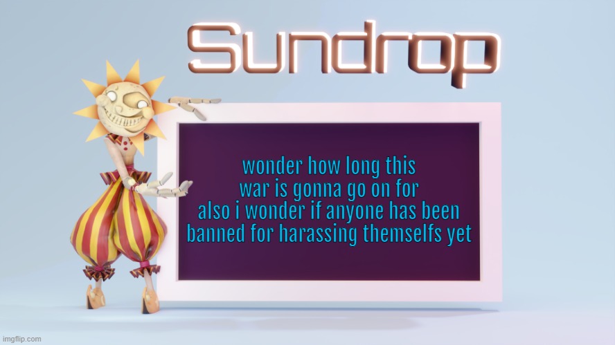 Sundrops temp | wonder how long this war is gonna go on for
also i wonder if anyone has been banned for harassing themselfs yet | image tagged in sundrops temp | made w/ Imgflip meme maker