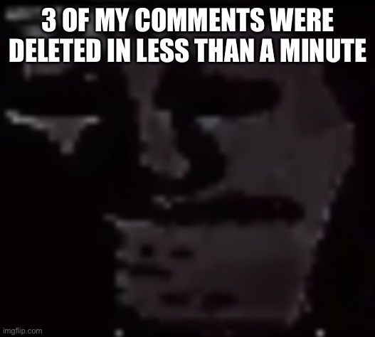 Trollge | 3 OF MY COMMENTS WERE DELETED IN LESS THAN A MINUTE | image tagged in trollge | made w/ Imgflip meme maker