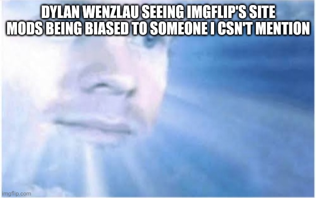 In heaven looking down | DYLAN WENZLAU SEEING IMGFLIP'S SITE MODS BEING BIASED TO SOMEONE I CSN'T MENTION | image tagged in in heaven looking down | made w/ Imgflip meme maker