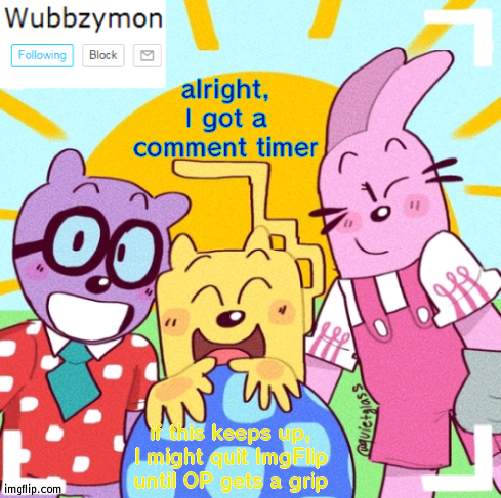 I'm serious | alright, I got a comment timer; if this keeps up, I might quit ImgFlip until OP gets a grip | image tagged in wubbzymon's wubbtastic template | made w/ Imgflip meme maker