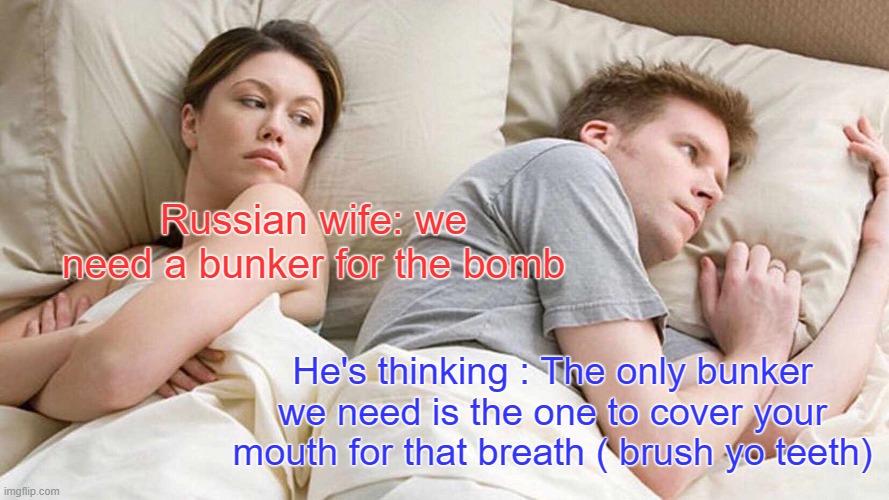 THE BOMB | Russian wife: we need a bunker for the bomb; He's thinking : The only bunker we need is the one to cover your mouth for that breath ( brush yo teeth) | image tagged in memes,i bet he's thinking about other women | made w/ Imgflip meme maker