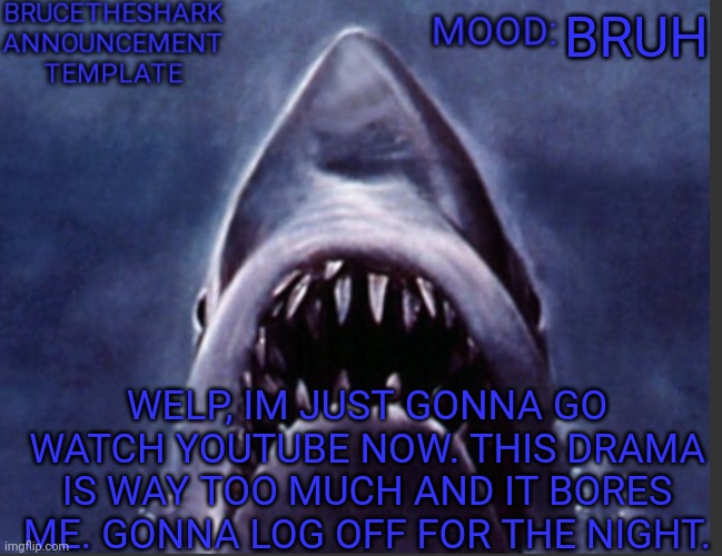 BruceTheShark announcement temp | BRUH; WELP, IM JUST GONNA GO WATCH YOUTUBE NOW. THIS DRAMA IS WAY TOO MUCH AND IT BORES ME. GONNA LOG OFF FOR THE NIGHT. | image tagged in brucetheshark announcement temp | made w/ Imgflip meme maker