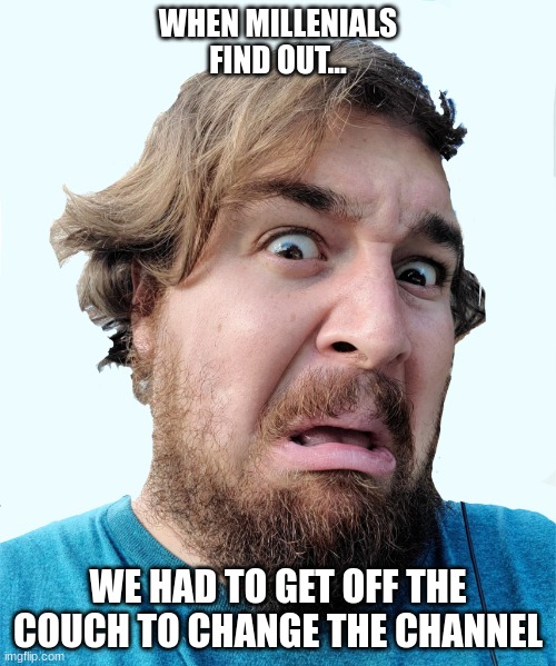 When Millennials Find Out... | WHEN MILLENIALS FIND OUT... WE HAD TO GET OFF THE COUCH TO CHANGE THE CHANNEL | image tagged in when millennials find out | made w/ Imgflip meme maker