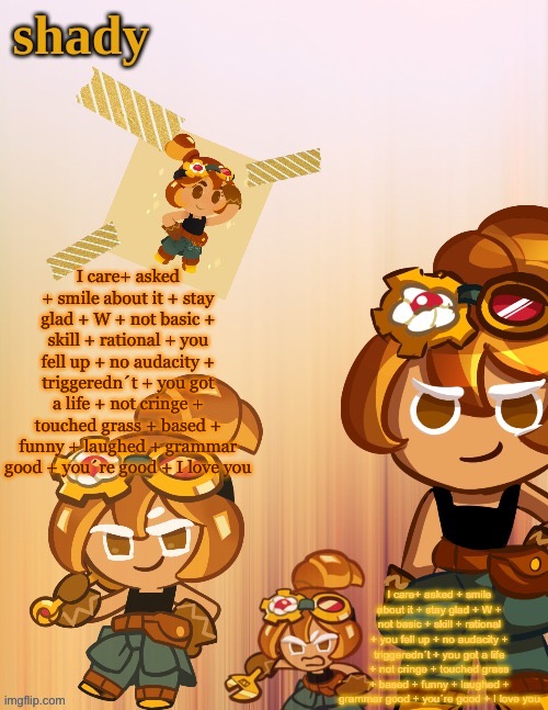 I care+ asked + smile about it + stay glad + W + not basic + skill + rational + you fell up + no audacity + triggeredn´t + you g | I care+ asked + smile about it + stay glad + W + not basic + skill + rational + you fell up + no audacity + triggeredn´t + you got a life + not cringe + touched grass + based + funny + laughed + grammar good + you´re good + I love you; I care+ asked + smile about it + stay glad + W + not basic + skill + rational + you fell up + no audacity + triggeredn´t + you got a life + not cringe + touched grass + based + funny + laughed + grammar good + you´re good + I love you | image tagged in shady s 4th croissant temp thanks laks | made w/ Imgflip meme maker