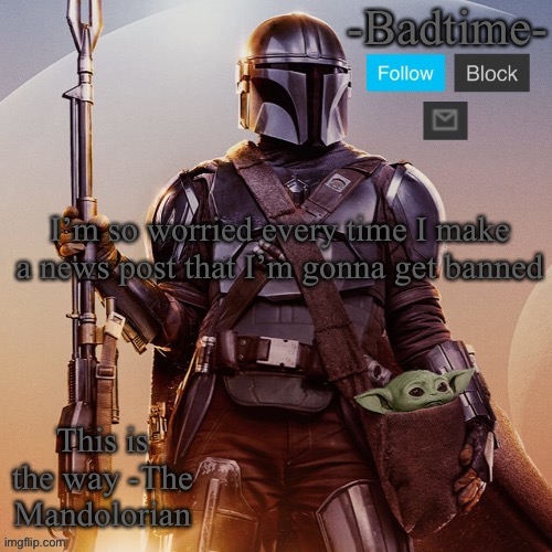 Badtime’s mandolorian announcement | I’m so worried every time I make a news post that I’m gonna get banned | image tagged in badtime s mandolorian announcement | made w/ Imgflip meme maker
