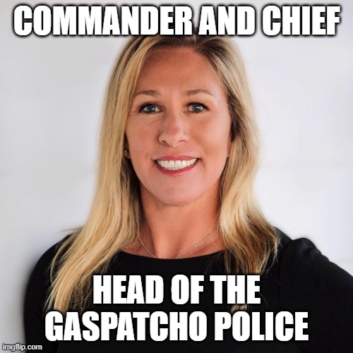Marjorie Taylor Greene | COMMANDER AND CHIEF; HEAD OF THE GASPATCHO POLICE | image tagged in marjorie taylor greene | made w/ Imgflip meme maker