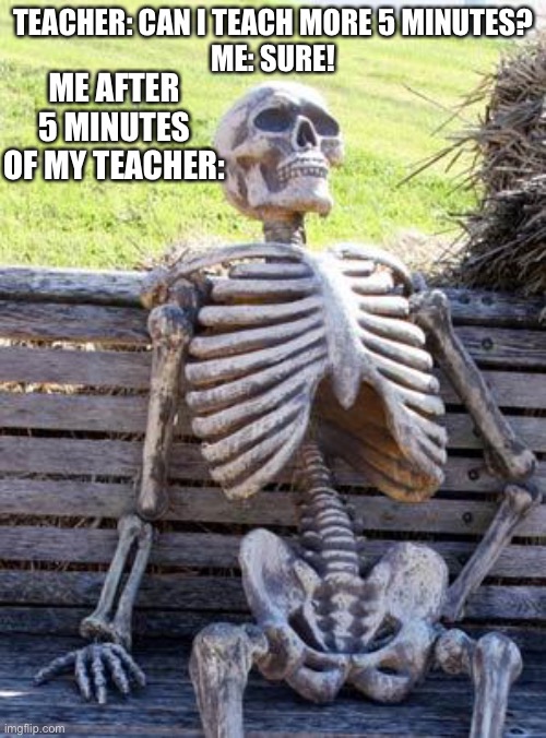 Waiting Skeleton Meme | ME AFTER 5 MINUTES OF MY TEACHER:; TEACHER: CAN I TEACH MORE 5 MINUTES?
ME: SURE! | image tagged in memes,waiting skeleton | made w/ Imgflip meme maker