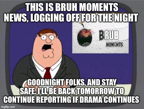 Bru | THIS IS BRUH MOMENTS NEWS, LOGGING OFF FOR THE NIGHT; GOODNIGHT FOLKS, AND STAY SAFE. I’LL BE BACK TOMORROW TO CONTINUE REPORTING IF DRAMA CONTINUES | image tagged in bru | made w/ Imgflip meme maker