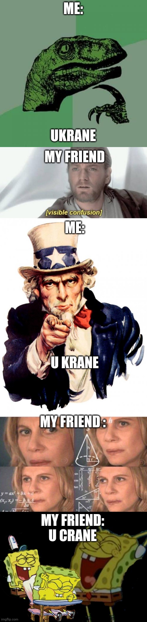 ME:; UKRANE; MY FRIEND; ME:; U KRANE; MY FRIEND :; MY FRIEND:
U CRANE | image tagged in memes,philosoraptor,visible confusion,uncle sam,math lady/confused lady,laughing spongebob | made w/ Imgflip meme maker
