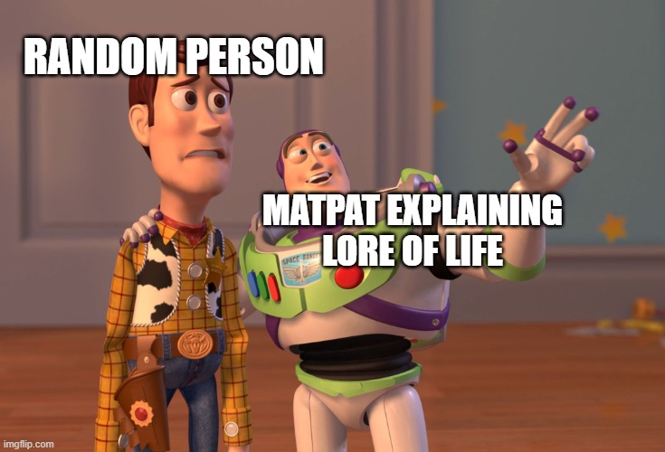 X, X Everywhere | RANDOM PERSON; MATPAT EXPLAINING LORE OF LIFE | image tagged in memes,x x everywhere | made w/ Imgflip meme maker