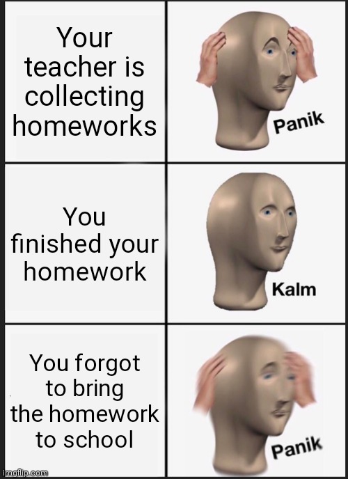 scariest thing? | Your teacher is collecting homeworks; You finished your homework; You forgot to bring the homework to school | image tagged in memes,panik kalm panik,school memes | made w/ Imgflip meme maker