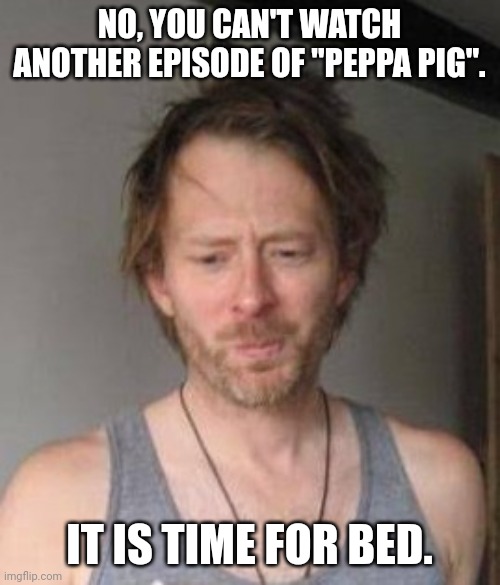 Time for bed Thom | NO, YOU CAN'T WATCH ANOTHER EPISODE OF "PEPPA PIG". IT IS TIME FOR BED. | image tagged in peppa pig,thom yorke,bedtime | made w/ Imgflip meme maker