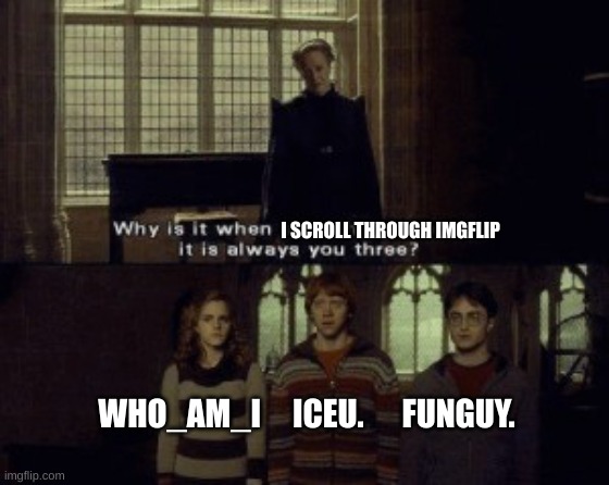 It do be true though | I SCROLL THROUGH IMGFLIP; WHO_AM_I     ICEU.      FUNGUY. | image tagged in why is it when something happens it is always you three | made w/ Imgflip meme maker