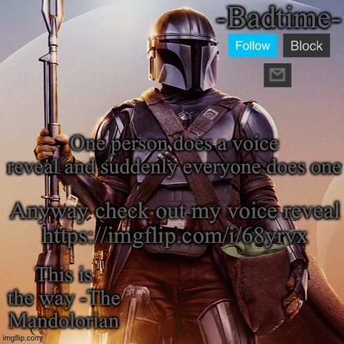 Badtime’s mandolorian announcement | One person does a voice reveal and suddenly everyone does one; Anyway check out my voice reveal
https://imgflip.com/i/68yrvx | image tagged in badtime s mandolorian announcement | made w/ Imgflip meme maker