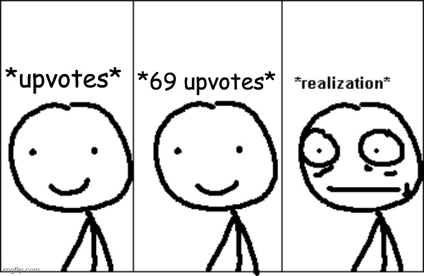 *realization* | *upvotes* *69 upvotes* | image tagged in realization | made w/ Imgflip meme maker