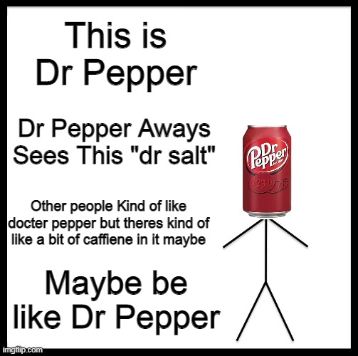 true | This is Dr Pepper; Dr Pepper Aways Sees This "dr salt"; Other people Kind of like docter pepper but theres kind of like a bit of caffiene in it maybe; Maybe be like Dr Pepper | image tagged in be like,dr pepper | made w/ Imgflip meme maker