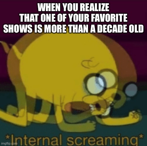 Relatable? | WHEN YOU REALIZE
THAT ONE OF YOUR FAVORITE SHOWS IS MORE THAN A DECADE OLD | image tagged in jake the dog internal screaming | made w/ Imgflip meme maker