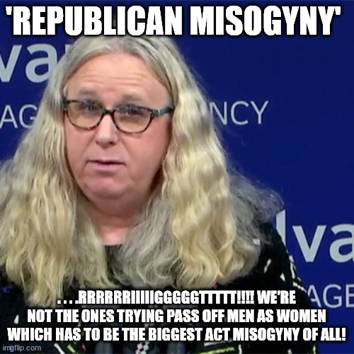 Rachel Levine | 'REPUBLICAN MISOGYNY' . . . .RRRRRRIIIIIGGGGGTTTTT!!!! WE'RE NOT THE ONES TRYING PASS OFF MEN AS WOMEN WHICH HAS TO BE THE BIGGEST ACT MISOG | image tagged in rachel levine | made w/ Imgflip meme maker