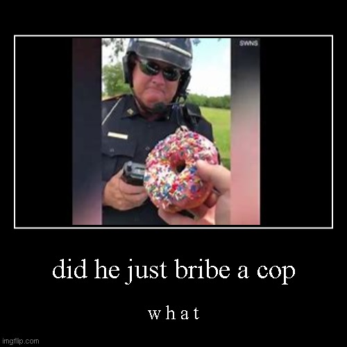 cop + donut = ??? | did he just bribe a cop | w h a t | image tagged in funny,demotivationals,cop,copbribed,funnymeme,donut | made w/ Imgflip demotivational maker