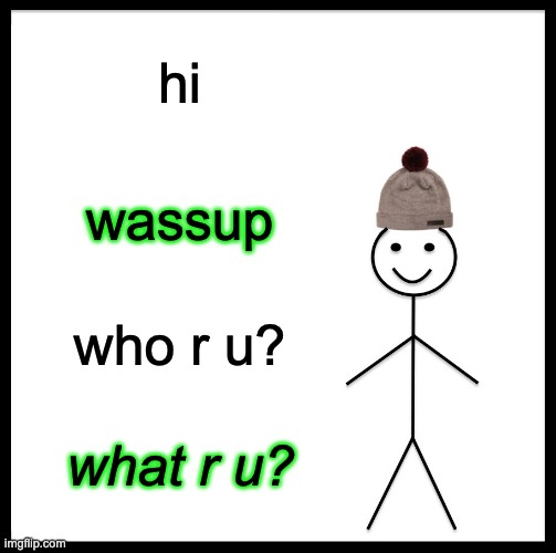 Be Like Bill Meme | hi; wassup; who r u? what r u? | image tagged in memes,be like bill | made w/ Imgflip meme maker
