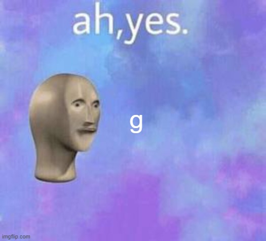 Ah yes | g | image tagged in ah yes | made w/ Imgflip meme maker