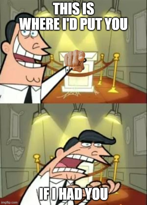 This Is Where I'd Put My Trophy If I Had One | THIS IS WHERE I'D PUT YOU; IF I HAD YOU | image tagged in memes,this is where i'd put my trophy if i had one,youtube | made w/ Imgflip meme maker