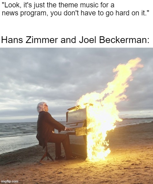 Flaming piano | "Look, it's just the theme music for a news program, you don't have to go hard on it."; Hans Zimmer and Joel Beckerman: | image tagged in flaming piano | made w/ Imgflip meme maker