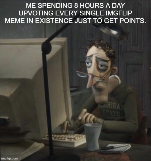 I bet iceu will comment on this | ME SPENDING 8 HOURS A DAY UPVOTING EVERY SINGLE IMGFLIP MEME IN EXISTENCE JUST TO GET POINTS: | image tagged in coraline dad,upvote,points,imgflip | made w/ Imgflip meme maker