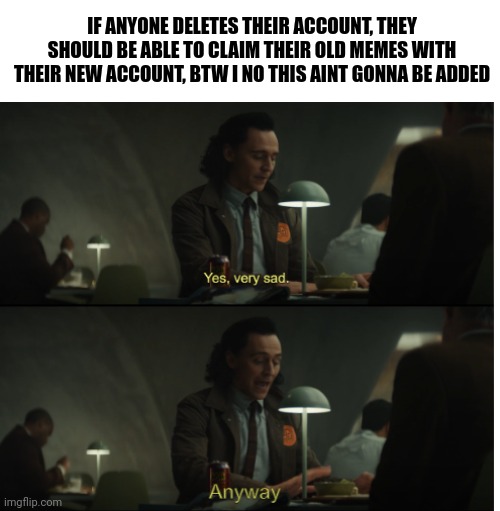 I ve seen people suffering from this problem | IF ANYONE DELETES THEIR ACCOUNT, THEY SHOULD BE ABLE TO CLAIM THEIR OLD MEMES WITH THEIR NEW ACCOUNT, BTW I NO THIS AINT GONNA BE ADDED | image tagged in yes very sad anyway | made w/ Imgflip meme maker