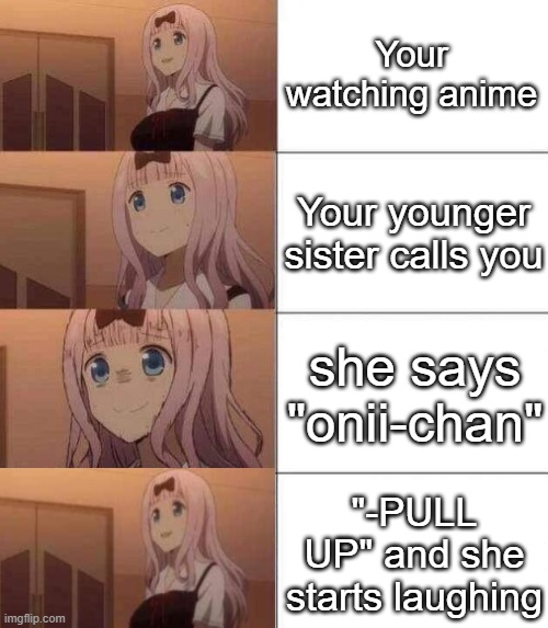 got this from a video where it says "You want me to do an anime girl voice, alright. AYO ONIICHAN PULL UP" | Your watching anime; Your younger sister calls you; she says "onii-chan"; "-PULL UP" and she starts laughing | image tagged in chika template | made w/ Imgflip meme maker