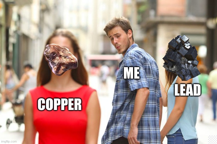 Distracted Boyfriend Meme | ME; LEAD; COPPER | image tagged in memes,distracted boyfriend | made w/ Imgflip meme maker