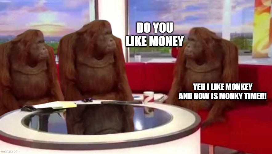 Monky time | DO YOU LIKE MONEY; YEH I LIKE MONKEY AND NOW IS MONKY TIME!!! | image tagged in where monkey | made w/ Imgflip meme maker