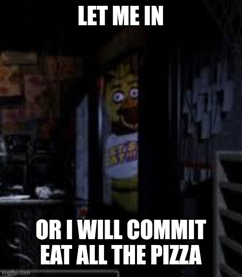 Let her in... | LET ME IN; OR I WILL COMMIT EAT ALL THE PIZZA | image tagged in chica looking in window fnaf | made w/ Imgflip meme maker