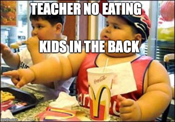 food! | TEACHER NO EATING; KIDS IN THE BACK | image tagged in food | made w/ Imgflip meme maker