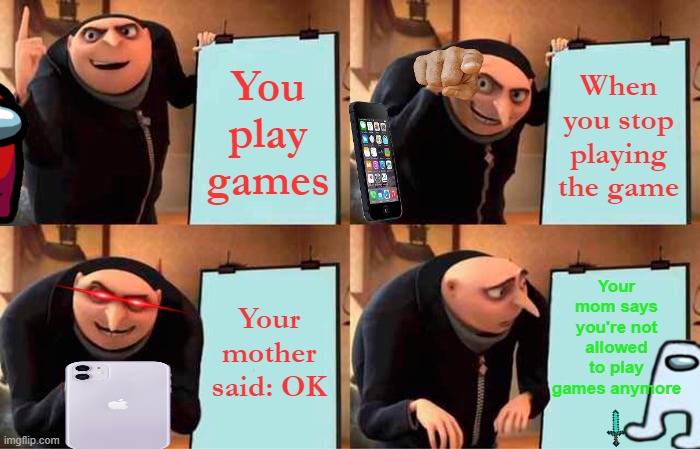 Play games | You play games; When you stop playing the game; Your mom says you're not allowed to play games anymore; Your mother said: OK | image tagged in memes,gru's plan | made w/ Imgflip meme maker