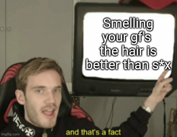 What do you think? | Smelling your gf's  the hair is better than s*x | image tagged in and that's a fact | made w/ Imgflip meme maker