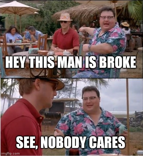 . | HEY THIS MAN IS BROKE; SEE, NOBODY CARES | image tagged in memes,see nobody cares | made w/ Imgflip meme maker