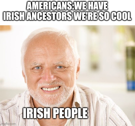 Awkward smiling old man | AMERICANS:WE HAVE IRISH ANCESTORS WE'RE SO COOL IRISH PEOPLE | image tagged in awkward smiling old man | made w/ Imgflip meme maker