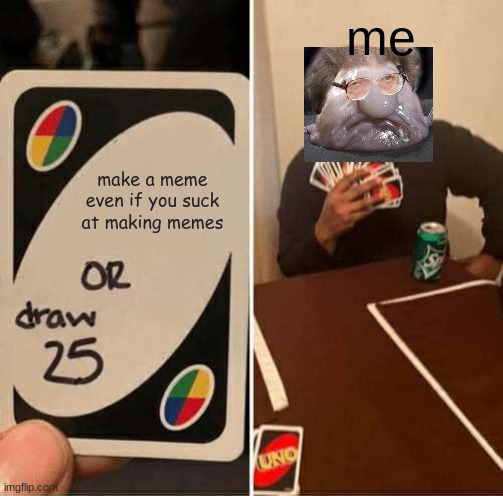 UNO Draw 25 Cards | me; make a meme even if you suck at making memes | image tagged in memes,uno draw 25 cards | made w/ Imgflip meme maker