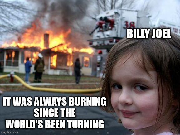 Disaster Girl Meme | BILLY JOEL IT WAS ALWAYS BURNING
SINCE THE WORLD'S BEEN TURNING | image tagged in memes,disaster girl | made w/ Imgflip meme maker