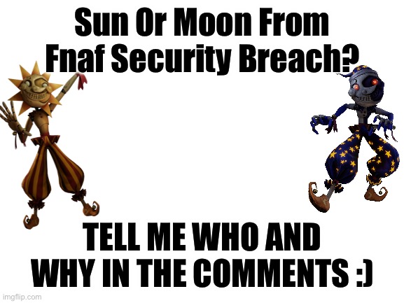I like both <3 | Sun Or Moon From Fnaf Security Breach? TELL ME WHO AND WHY IN THE COMMENTS :) | image tagged in blank white template,fnaf | made w/ Imgflip meme maker