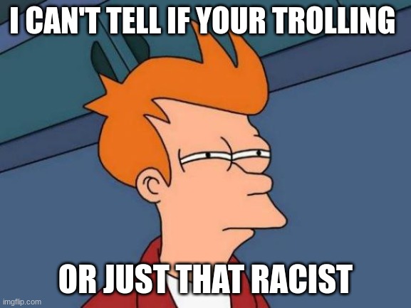 fry cant tell if racist or troll | I CAN'T TELL IF YOUR TROLLING OR JUST THAT RACIST | image tagged in memes,futurama fry,troll,racist,funny | made w/ Imgflip meme maker