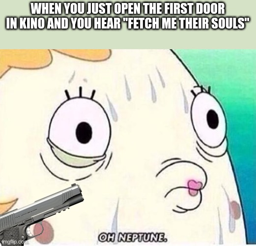 Oh Neptune | WHEN YOU JUST OPEN THE FIRST DOOR IN KINO AND YOU HEAR "FETCH ME THEIR SOULS" | image tagged in oh neptune | made w/ Imgflip meme maker