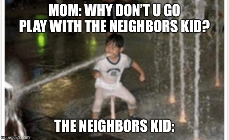 The neighbors kid: | MOM: WHY DON’T U GO PLAY WITH THE NEIGHBORS KID? THE NEIGHBORS KID: | image tagged in funny memes,memes | made w/ Imgflip meme maker