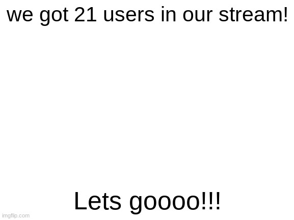 the meme number | we got 21 users in our stream! Lets goooo!!! | image tagged in blank white template | made w/ Imgflip meme maker