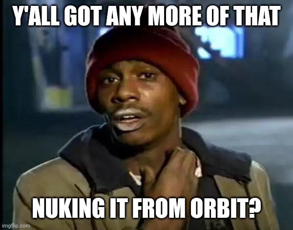 Y'all Got Any More Of That Meme | Y'ALL GOT ANY MORE OF THAT NUKING IT FROM ORBIT? | image tagged in memes,y'all got any more of that | made w/ Imgflip meme maker